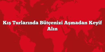 Kış Turlarında Bütçenizi Aşmadan Keyif Alın