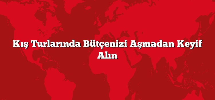 Kış Turlarında Bütçenizi Aşmadan Keyif Alın