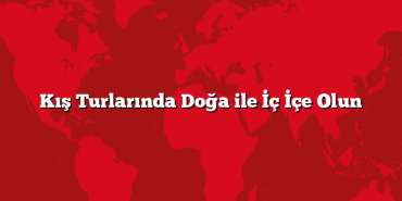 Kış Turlarında Doğa ile İç İçe Olun