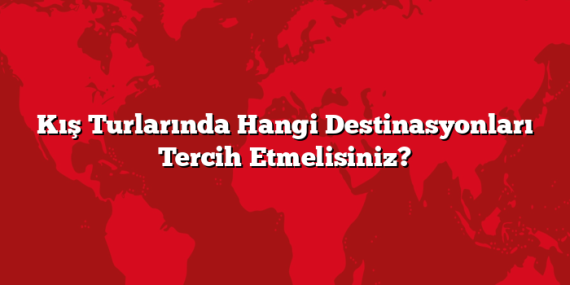 Kış Turlarında Hangi Destinasyonları Tercih Etmelisiniz?