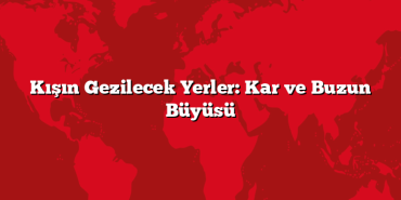 Kışın Gezilecek Yerler: Kar ve Buzun Büyüsü