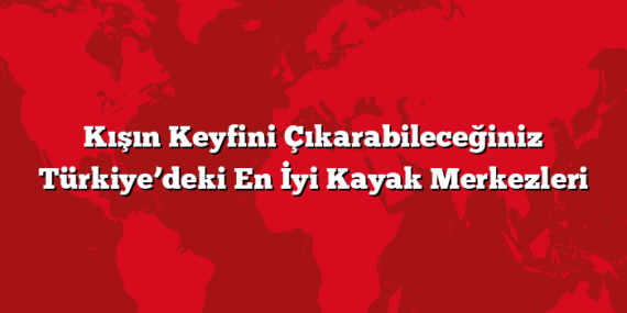 Kışın Keyfini Çıkarabileceğiniz Türkiye’deki En İyi Kayak Merkezleri