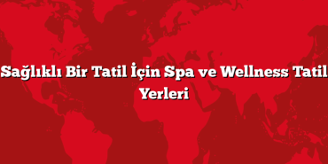 Sağlıklı Bir Tatil İçin Spa ve Wellness Tatil Yerleri