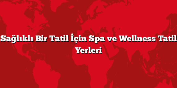 Sağlıklı Bir Tatil İçin Spa ve Wellness Tatil Yerleri