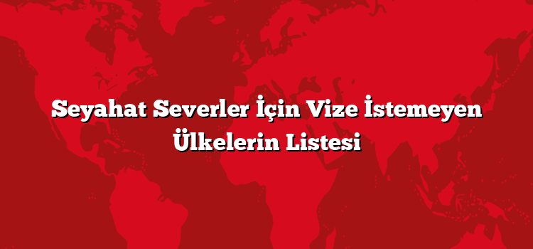 Seyahat Severler İçin Vize İstemeyen Ülkelerin Listesi