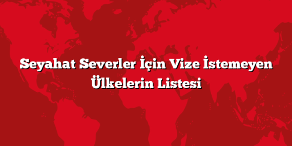 Seyahat Severler İçin Vize İstemeyen Ülkelerin Listesi