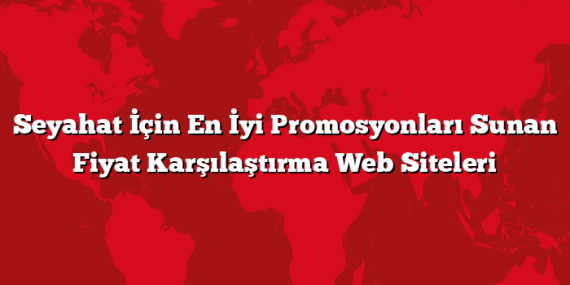 Seyahat İçin En İyi Promosyonları Sunan Fiyat Karşılaştırma Web Siteleri