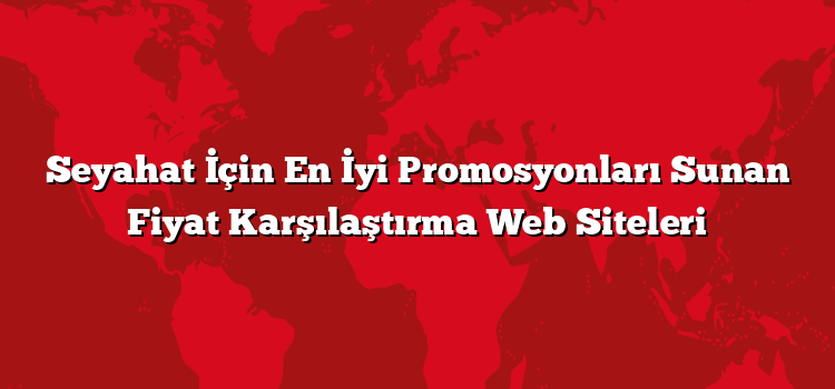 Seyahat İçin En İyi Promosyonları Sunan Fiyat Karşılaştırma Web Siteleri