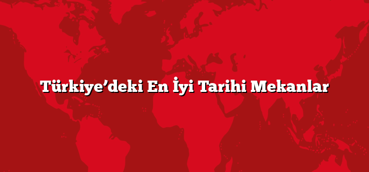 Türkiye’deki En İyi Tarihi Mekanlar