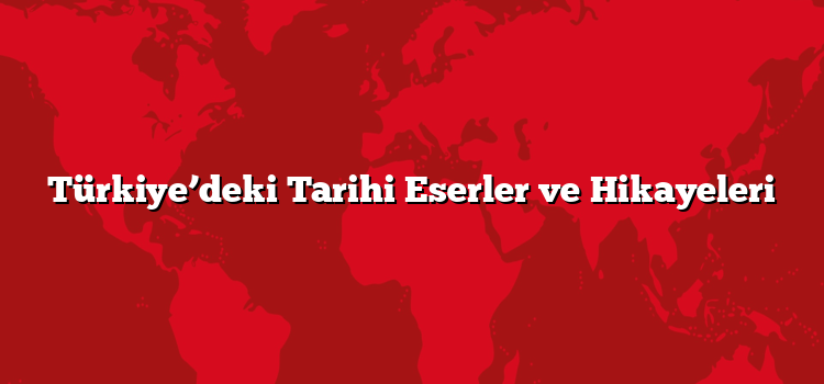 Türkiye’deki Tarihi Eserler ve Hikayeleri