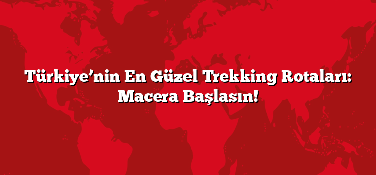 Türkiye’nin En Güzel Trekking Rotaları: Macera Başlasın!