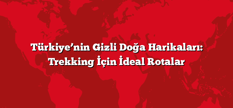 Türkiye’nin Gizli Doğa Harikaları: Trekking İçin İdeal Rotalar