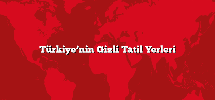 Türkiye’nin Gizli Tatil Yerleri