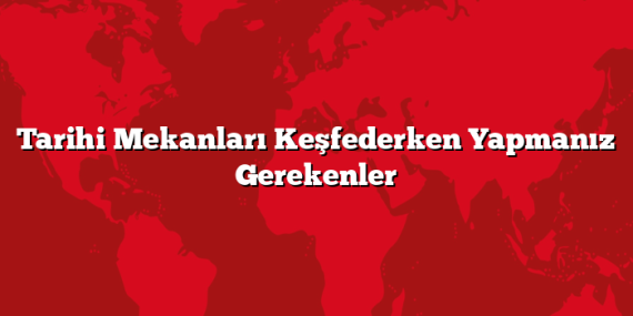 Tarihi Mekanları Keşfederken Yapmanız Gerekenler