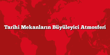 Tarihi Mekanların Büyüleyici Atmosferi