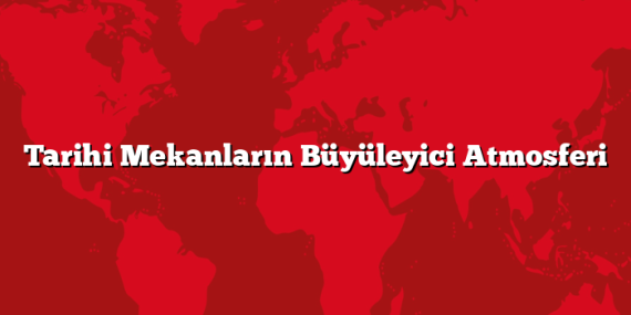 Tarihi Mekanların Büyüleyici Atmosferi