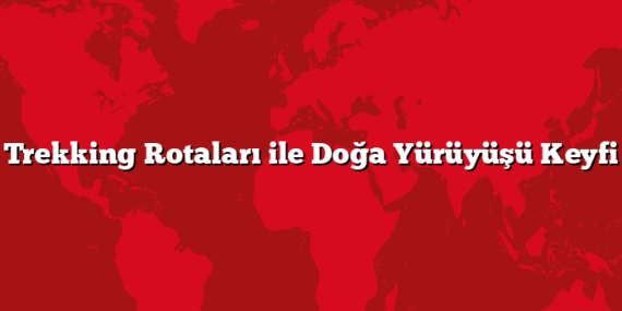 Trekking Rotaları ile Doğa Yürüyüşü Keyfi