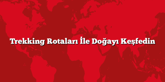 Trekking Rotaları İle Doğayı Keşfedin