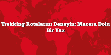 Trekking Rotalarını Deneyin: Macera Dolu Bir Yaz