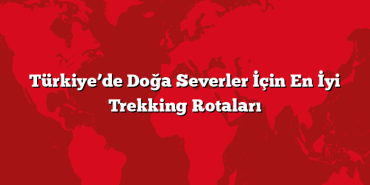 Türkiye’de Doğa Severler İçin En İyi Trekking Rotaları