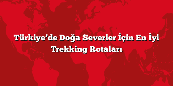 Türkiye’de Doğa Severler İçin En İyi Trekking Rotaları