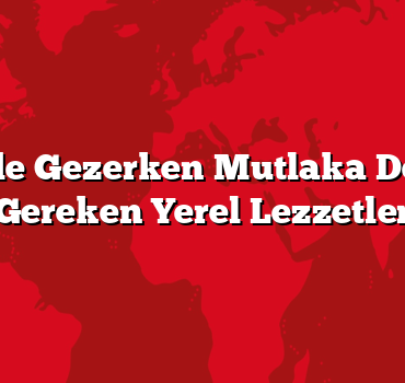 Türkiye’de Gezerken Mutlaka Denemeniz Gereken Yerel Lezzetler