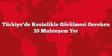Türkiye’de Kesinlikle Görülmesi Gereken 10 Muhteşem Yer