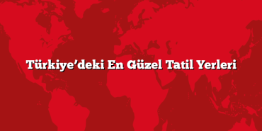 Türkiye’deki En Güzel Tatil Yerleri