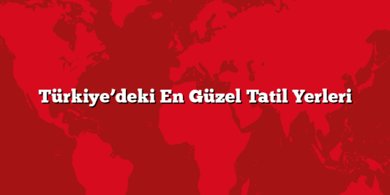 Türkiye’deki En Güzel Tatil Yerleri