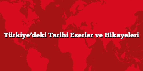 Türkiye’deki Tarihi Eserler ve Hikayeleri