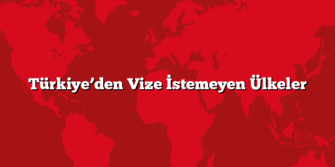 Türkiye’den Vize İstemeyen Ülkeler