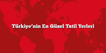 Türkiye’nin En Güzel Tatil Yerleri