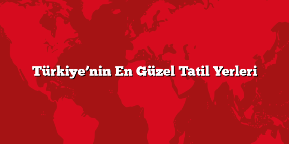 Türkiye’nin En Güzel Tatil Yerleri