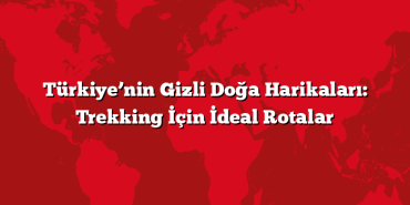 Türkiye’nin Gizli Doğa Harikaları: Trekking İçin İdeal Rotalar