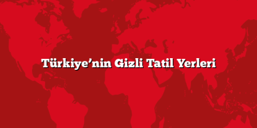 Türkiye’nin Gizli Tatil Yerleri