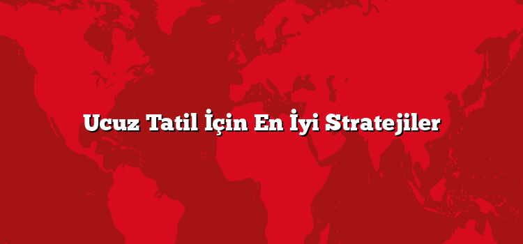 Ucuz Tatil İçin En İyi Stratejiler