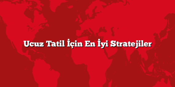 Ucuz Tatil İçin En İyi Stratejiler