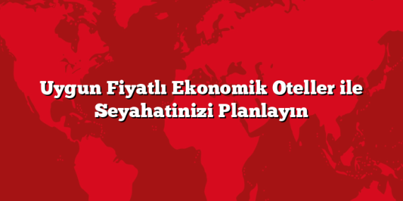 Uygun Fiyatlı Ekonomik Oteller ile Seyahatinizi Planlayın