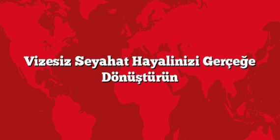 Vizesiz Seyahat Hayalinizi Gerçeğe Dönüştürün