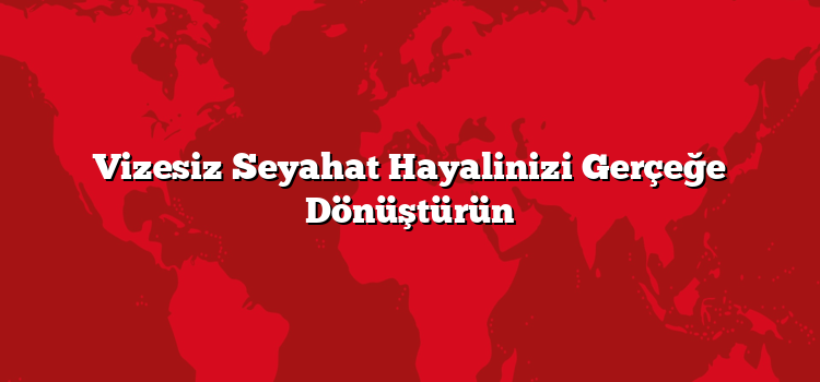 Vizesiz Seyahat Hayalinizi Gerçeğe Dönüştürün