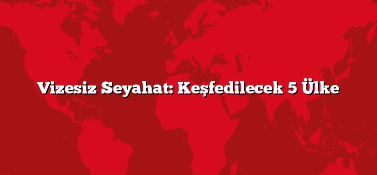 Vizesiz Seyahat: Keşfedilecek 5 Ülke