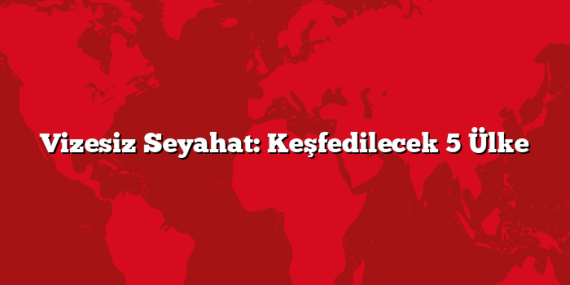 Vizesiz Seyahat: Keşfedilecek 5 Ülke