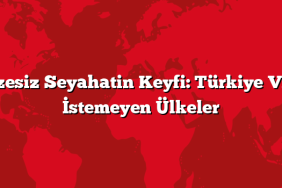 Vizesiz Seyahatin Keyfi: Türkiye Vize İstemeyen Ülkeler
