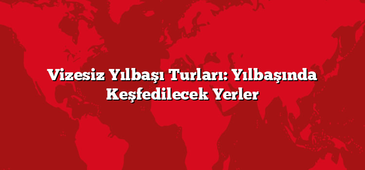 Vizesiz Yılbaşı Turları: Yılbaşında Keşfedilecek Yerler