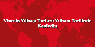 Vizesiz Yılbaşı Turları: Yılbaşı Tatilinde Keşfedin