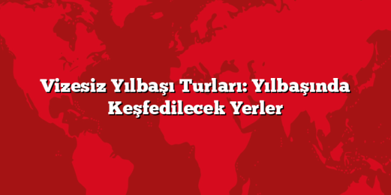 Vizesiz Yılbaşı Turları: Yılbaşında Keşfedilecek Yerler