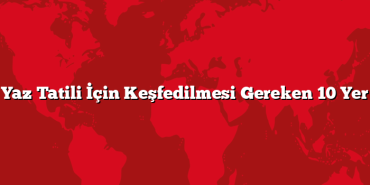 Yaz Tatili İçin Keşfedilmesi Gereken 10 Yer
