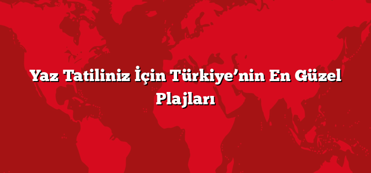 Yaz Tatiliniz İçin Türkiye’nin En Güzel Plajları