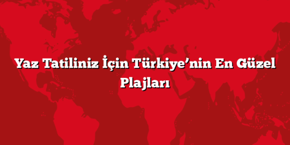 Yaz Tatiliniz İçin Türkiye’nin En Güzel Plajları