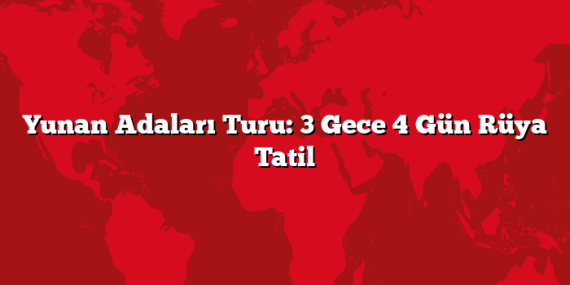 Yunan Adaları Turu: 3 Gece 4 Gün Rüya Tatil